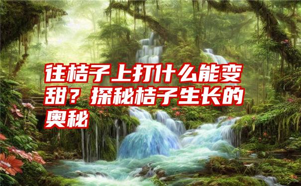 往桔子上打什么能变甜？探秘桔子生长的奥秘