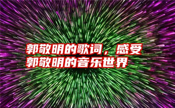 郭敬明的歌词,感受郭敬明的音乐世界