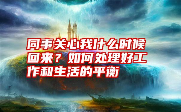 同事关心我什么时候回来?如何处理好工作和生活的平衡