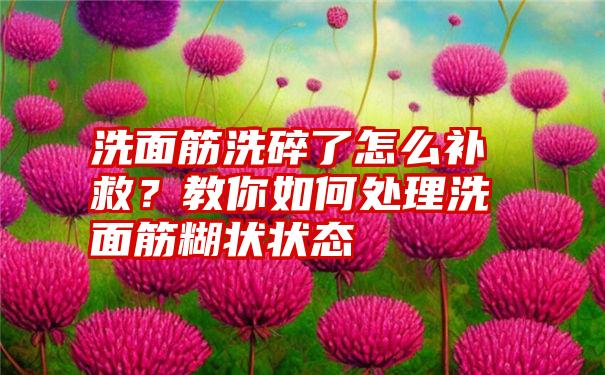 洗面筋洗碎了怎么补救？教你如何处理洗面筋糊状状态