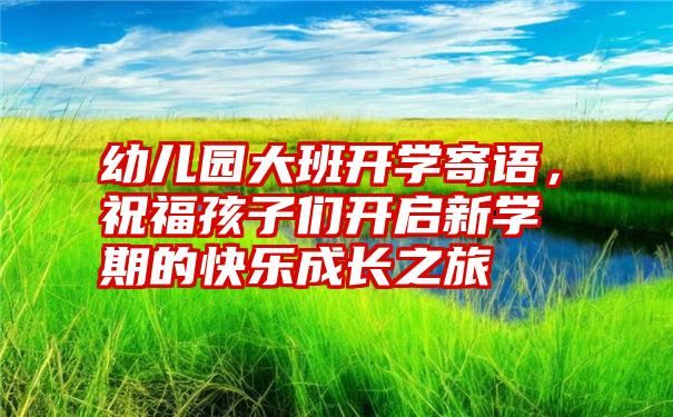 幼儿园大班开学寄语，祝福孩子们开启新学期的快乐成长之旅