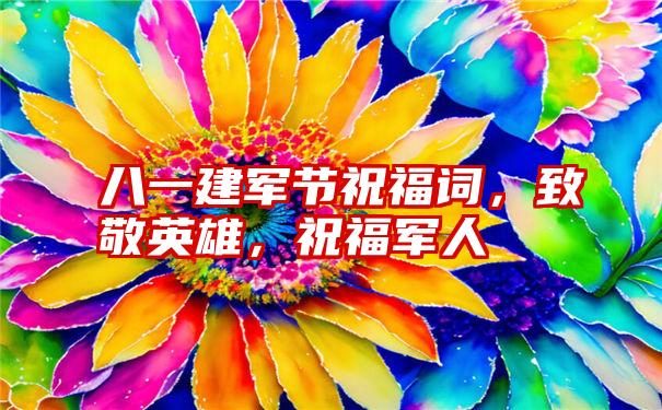 八一建军节祝福词，致敬英雄，祝福军人