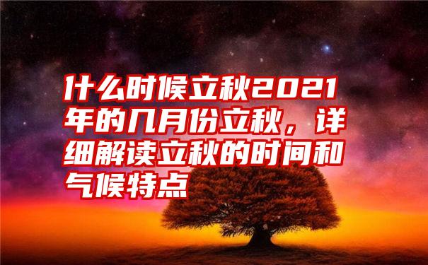 什么时候立秋2021年的几月份立秋,详细解读立秋的时间和气候特点