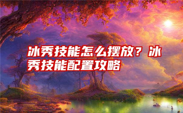 冰秀技能怎么摆放？冰秀技能配置攻略