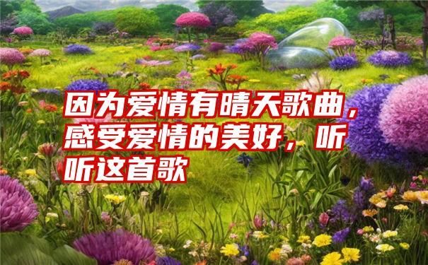 因为爱情有晴天歌曲，感受爱情的美好，听听这首歌