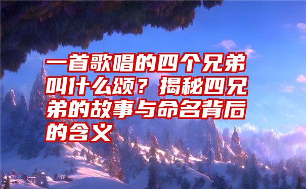 一首歌唱的四个兄弟叫什么颂？揭秘四兄弟的故事与命名背后的含义