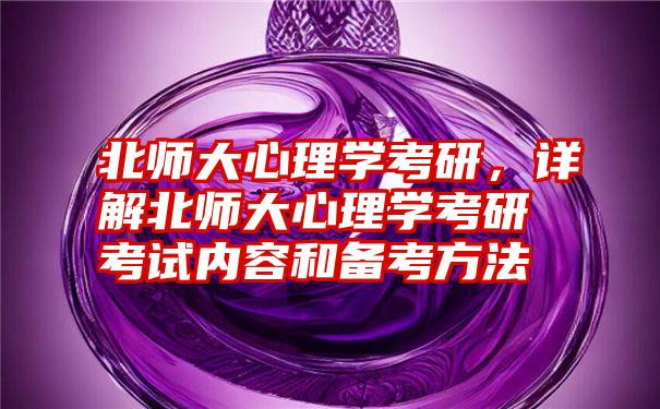 北师大心理学考研，详解北师大心理学考研考试内容和备考方法
