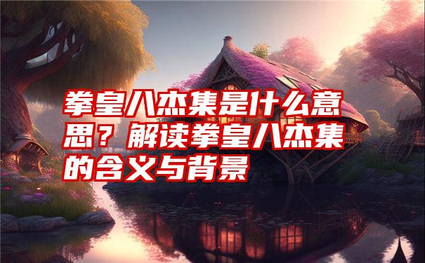 拳皇八杰集是什么意思？解读拳皇八杰集的含义与背景