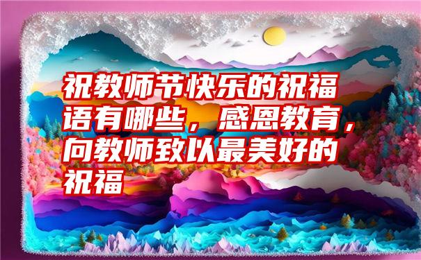 祝教师节快乐的祝福语有哪些,感恩教育,向教师致以最美好的祝福