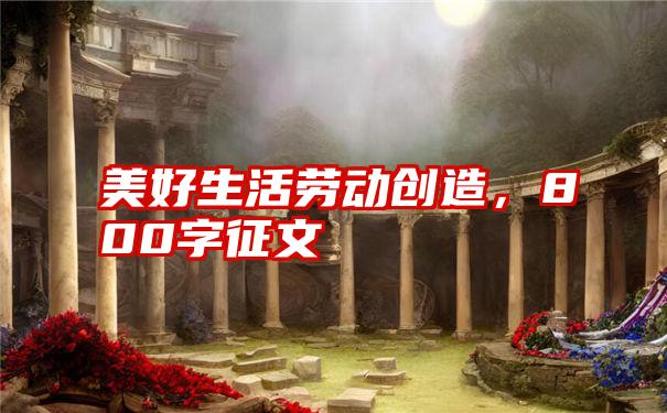 美好生活劳动创造,800字征文