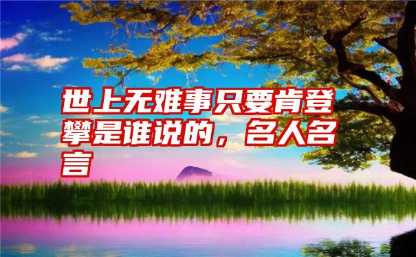 世上无难事只要肯登攀是谁说的,名人名言