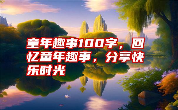 童年趣事100字，回忆童年趣事，分享快乐时光