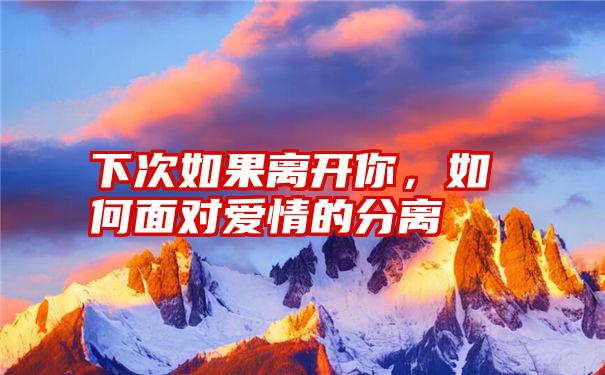 下次如果离开你,如何面对爱情的分离