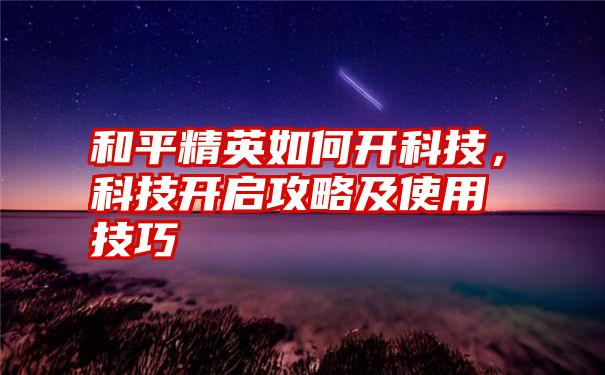 和平精英如何开科技，科技开启攻略及使用技巧