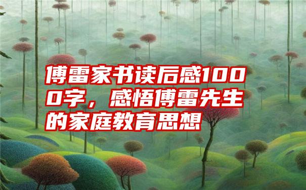 傅雷家书读后感1000字,感悟傅雷先生的家庭教育思想