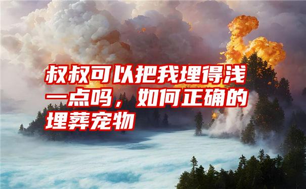 叔叔可以把我埋得浅一点吗,如何正确的埋葬宠物