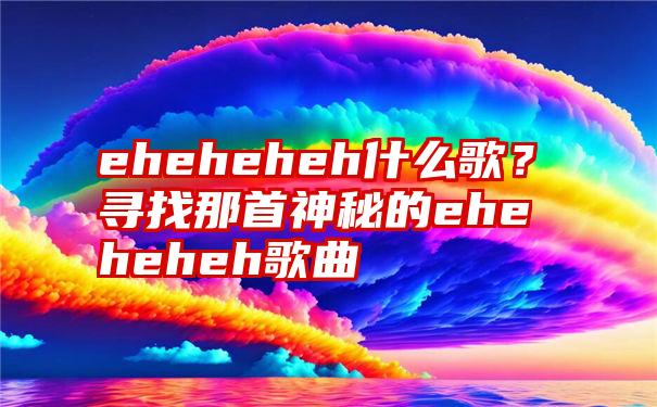 eheheheh什么歌？寻找那首神秘的eheheheh歌曲