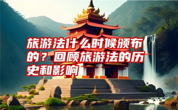 旅游法什么时候颁布的？回顾旅游法的历史和影响