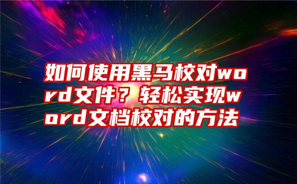 如何使用黑马校对word文件？轻松实现word文档校对的方法