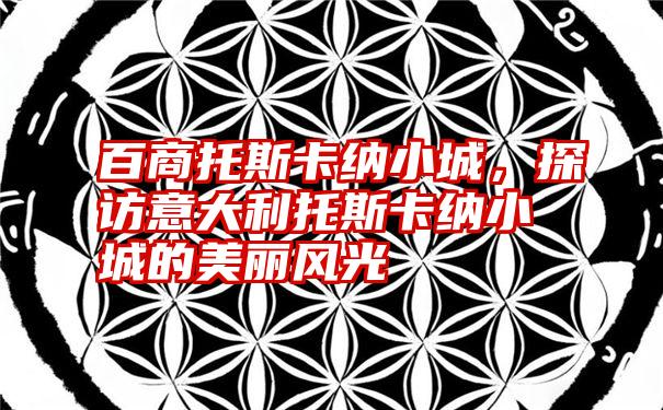 百商托斯卡纳小城,探访意大利托斯卡纳小城的美丽风光