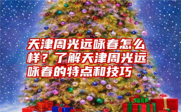 天津周光远咏春怎么样？了解天津周光远咏春的特点和技巧