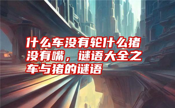 什么车没有轮什么猪没有嘴,谜语大全之车与猪的谜语