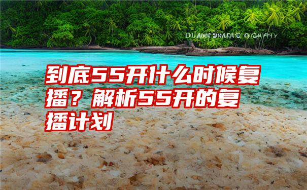 到底55开什么时候复播？解析55开的复播计划