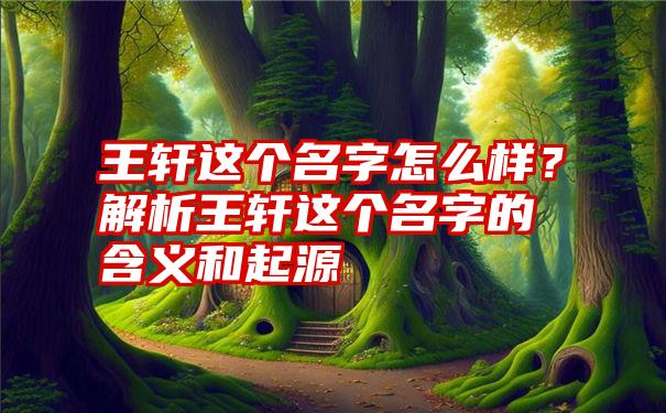 王轩这个名字怎么样？解析王轩这个名字的含义和起源