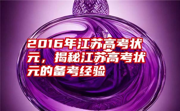 2016年江苏高考状元，揭秘江苏高考状元的备考经验