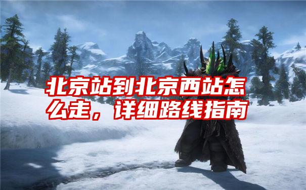 北京站到北京西站怎么走,详细路线指南