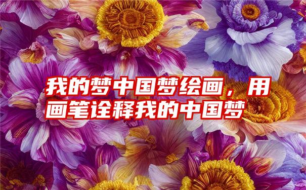 我的梦中国梦绘画,用画笔诠释我的中国梦