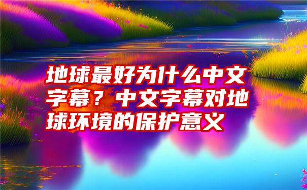 地球最好为什么中文字幕？中文字幕对地球环境的保护意义