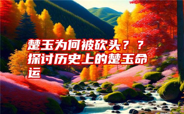 楚玉为何被砍头？？探讨历史上的楚玉命运