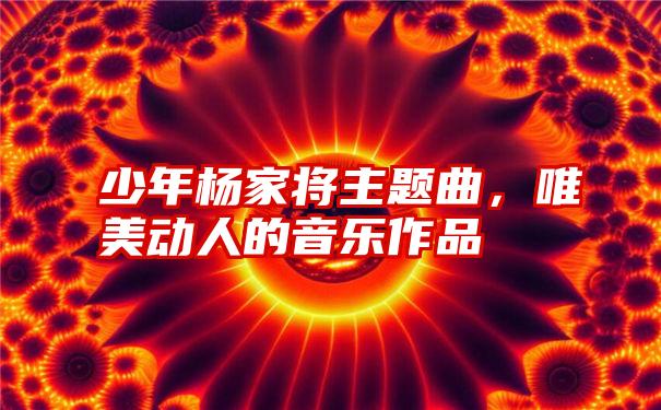 少年杨家将主题曲,唯美动人的音乐作品