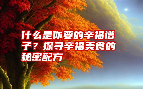 什么是你要的辛福谱子?探寻辛福美食的秘密配方