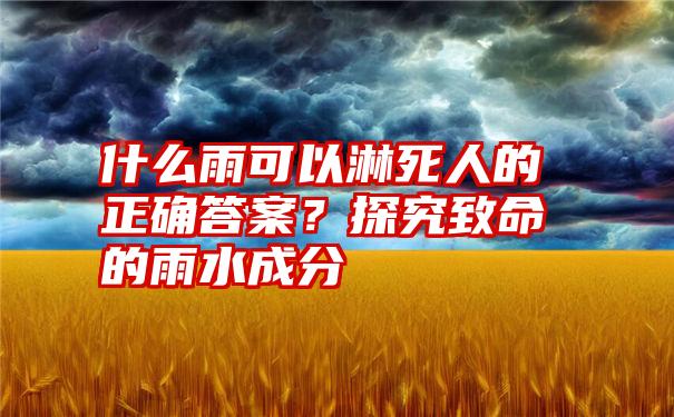 什么雨可以淋死人的正确答案？探究致命的雨水成分