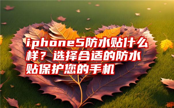 iphone5防水贴什么样？选择合适的防水贴保护您的手机