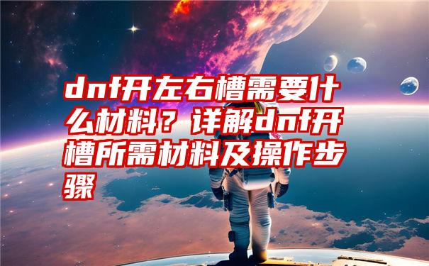 dnf开左右槽需要什么材料？详解dnf开槽所需材料及操作步骤