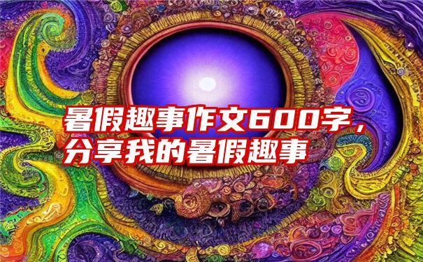 暑假趣事作文600字，分享我的暑假趣事