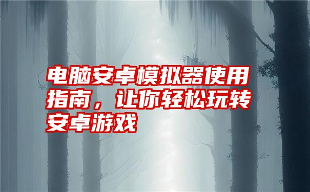 电脑安卓模拟器使用指南，让你轻松玩转安卓游戏