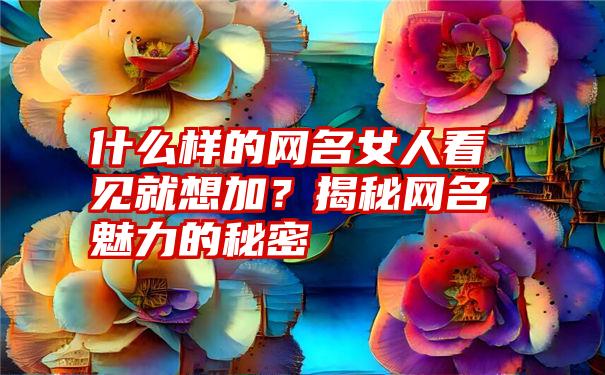 什么样的网名女人看见就想加？揭秘网名魅力的秘密