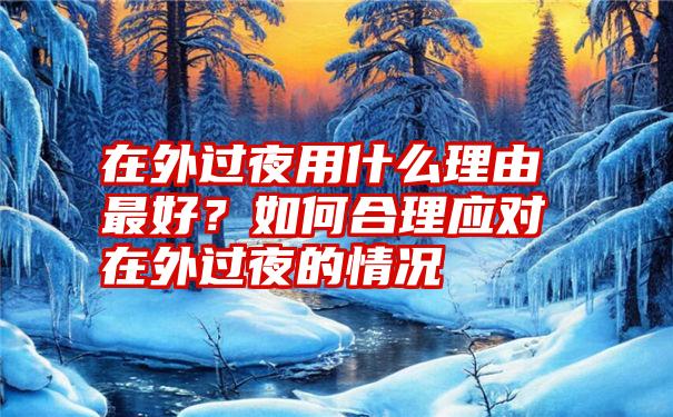 在外过夜用什么理由最好？如何合理应对在外过夜的情况