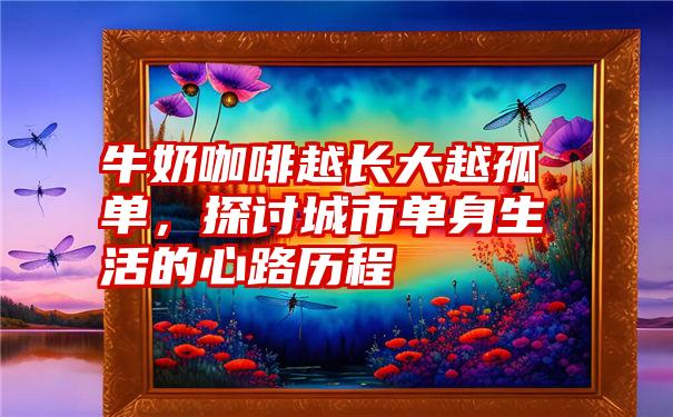 牛奶咖啡越长大越孤单,探讨城市单身生活的心路历程