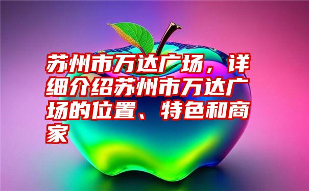 苏州市万达广场,详细介绍苏州市万达广场的位置、特色和商家
