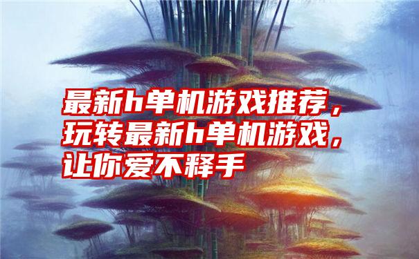 最新h单机游戏推荐，玩转最新h单机游戏，让你爱不释手