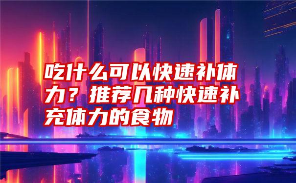 吃什么可以快速补体力？推荐几种快速补充体力的食物