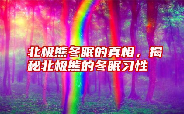 北极熊冬眠的真相，揭秘北极熊的冬眠习性