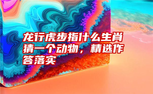 龙行虎步指什么生肖猜一个动物，精选作答落实