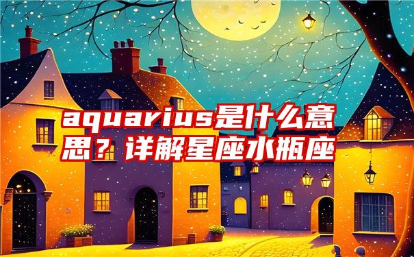 aquarius是什么意思？详解星座水瓶座