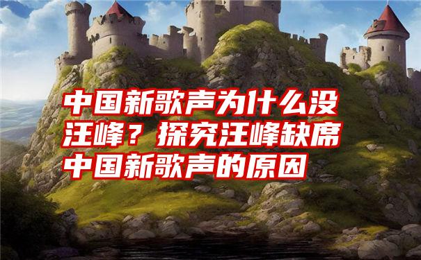 中国新歌声为什么没汪峰？探究汪峰缺席中国新歌声的原因